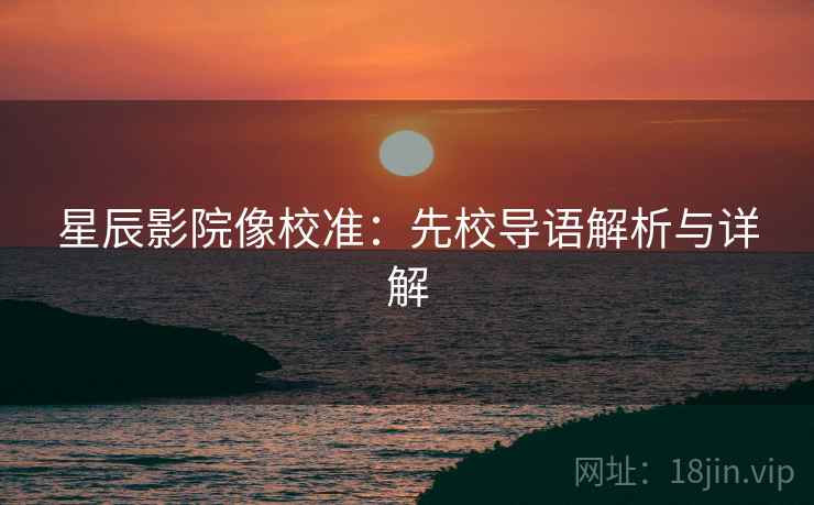 星辰影院像校准：先校导语解析与详解