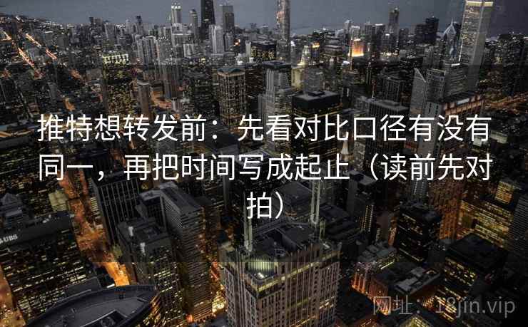 推特想转发前：先看对比口径有没有同一，再把时间写成起止（读前先对拍）