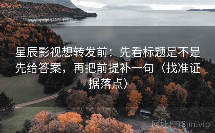 星辰影视想转发前：先看标题是不是先给答案，再把前提补一句（找准证据落点）
