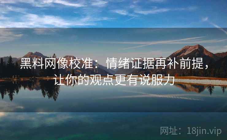 黑料网像校准：情绪证据再补前提，让你的观点更有说服力
