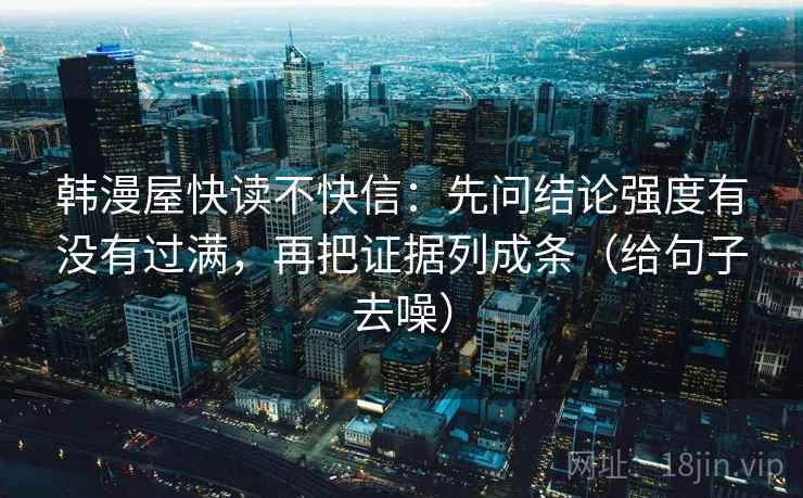 韩漫屋快读不快信：先问结论强度有没有过满，再把证据列成条（给句子去噪）