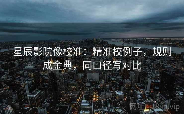 星辰影院像校准：精准校例子，规则成金典，同口径写对比