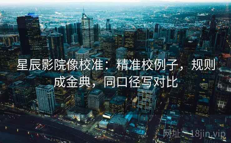 星辰影院像校准：精准校例子，规则成金典，同口径写对比