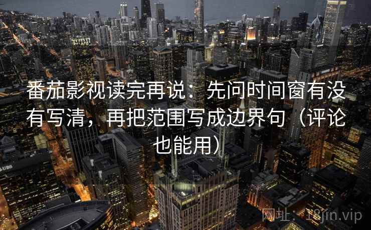 番茄影视读完再说：先问时间窗有没有写清，再把范围写成边界句（评论也能用）