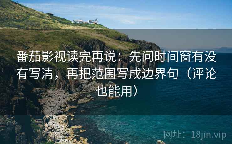 番茄影视读完再说：先问时间窗有没有写清，再把范围写成边界句（评论也能用）